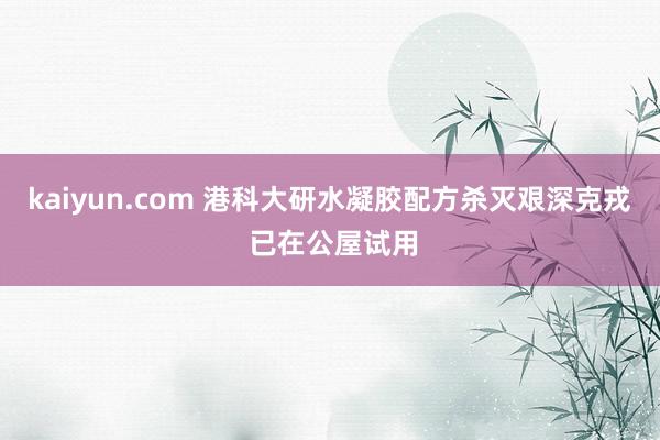 kaiyun.com 港科大研水凝胶配方杀灭艰深克戎 已在公屋试用