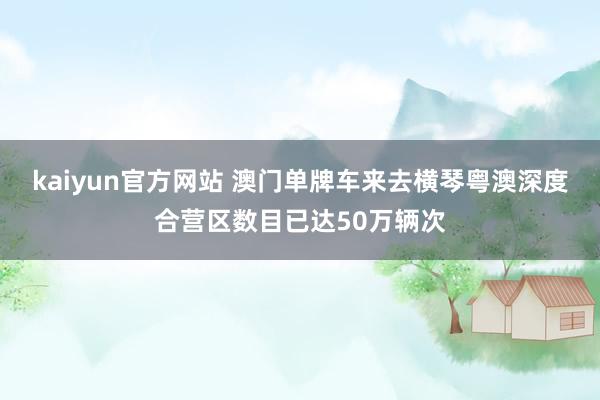 kaiyun官方网站 澳门单牌车来去横琴粤澳深度合营区数目已达50万辆次