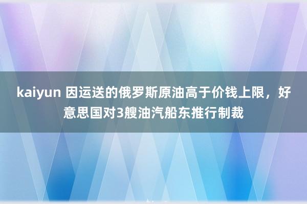 kaiyun 因运送的俄罗斯原油高于价钱上限，好意思国对3艘油汽船东推行制裁