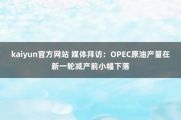 kaiyun官方网站 媒体拜访：OPEC原油产量在新一轮减产前小幅下落