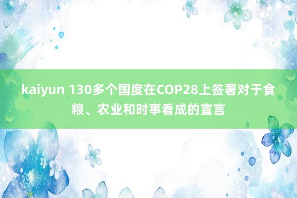 kaiyun 130多个国度在COP28上签署对于食粮、农业和时事看成的宣言