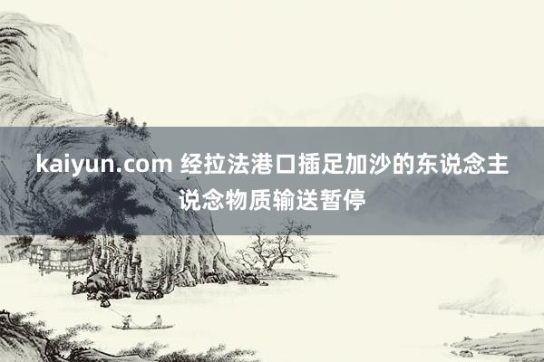 kaiyun.com 经拉法港口插足加沙的东说念主说念物质输送暂停