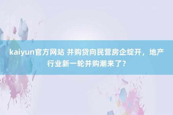 kaiyun官方网站 并购贷向民营房企绽开，地产行业新一轮并购潮来了？