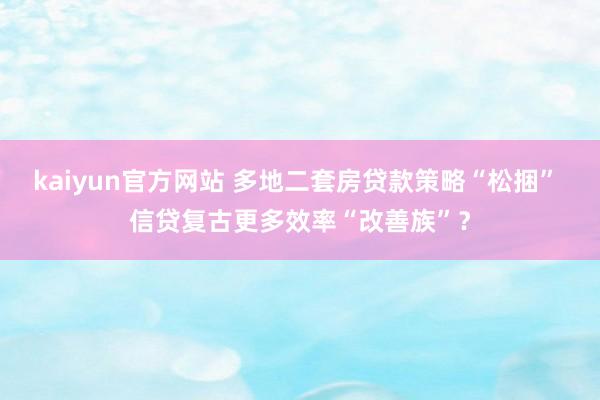 kaiyun官方网站 多地二套房贷款策略“松捆” 信贷复古更多效率“改善族”？