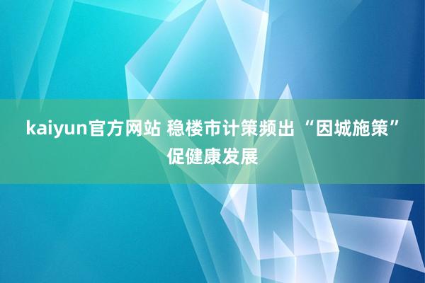 kaiyun官方网站 稳楼市计策频出 “因城施策”促健康发展