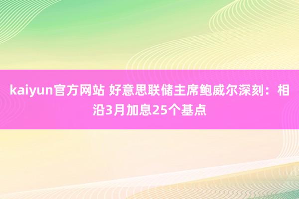 kaiyun官方网站 好意思联储主席鲍威尔深刻：相沿3月加息25个基点