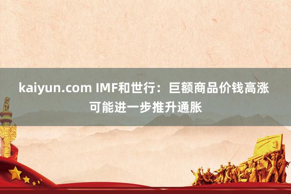 kaiyun.com IMF和世行：巨额商品价钱高涨 可能进一步推升通胀