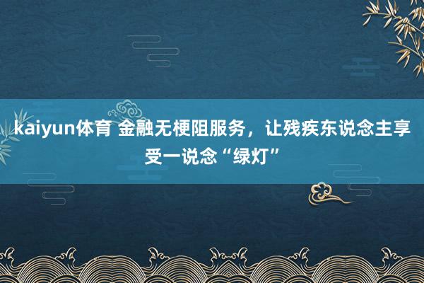 kaiyun体育 金融无梗阻服务，让残疾东说念主享受一说念“绿灯”