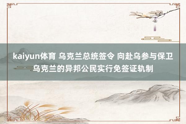 kaiyun体育 乌克兰总统签令 向赴乌参与保卫乌克兰的异邦公民实行免签证轨制