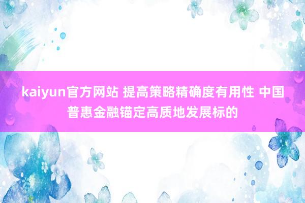 kaiyun官方网站 提高策略精确度有用性 中国普惠金融锚定高质地发展标的