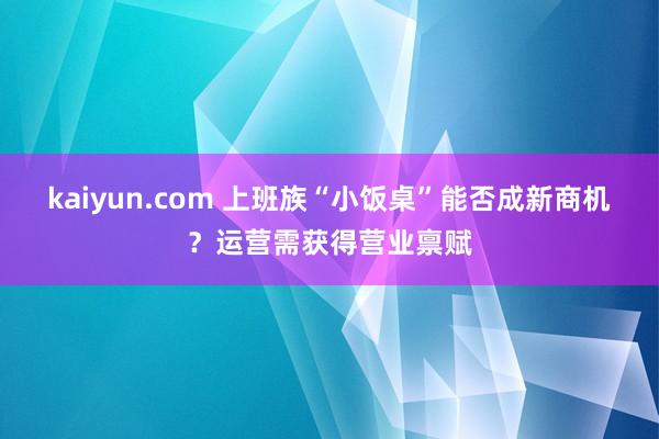 kaiyun.com 上班族“小饭桌”能否成新商机？运营需获得营业禀赋