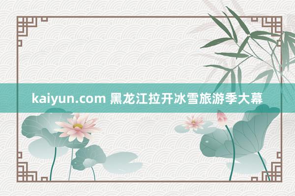 kaiyun.com 黑龙江拉开冰雪旅游季大幕