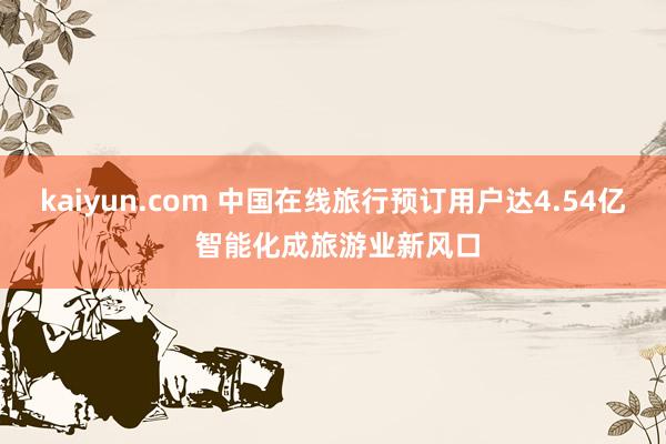 kaiyun.com 中国在线旅行预订用户达4.54亿 智能化成旅游业新风口