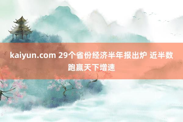 kaiyun.com 29个省份经济半年报出炉 近半数跑赢天下增速