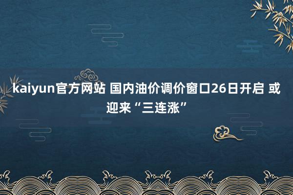 kaiyun官方网站 国内油价调价窗口26日开启 或迎来“三连涨”