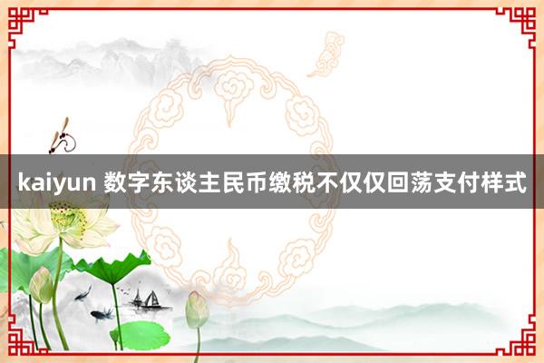 kaiyun 数字东谈主民币缴税不仅仅回荡支付样式