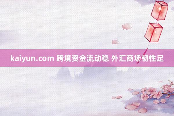 kaiyun.com 跨境资金流动稳 外汇商场韧性足