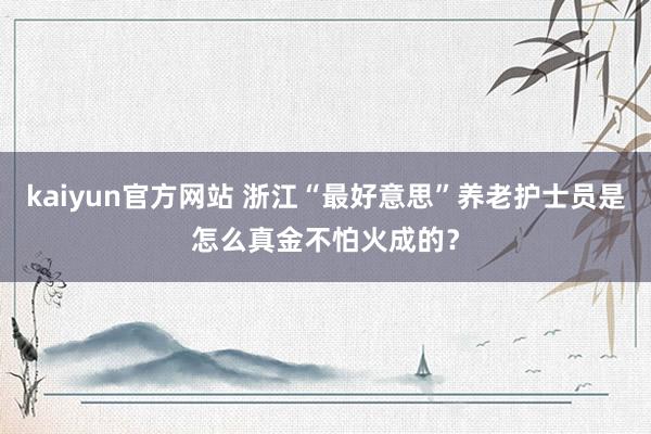 kaiyun官方网站 浙江“最好意思”养老护士员是怎么真金不怕火成的？