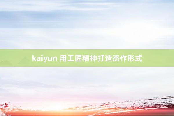 kaiyun 用工匠精神打造杰作形式