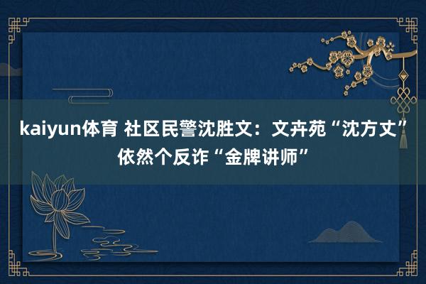 kaiyun体育 社区民警沈胜文：文卉苑“沈方丈”依然个反诈“金牌讲师”