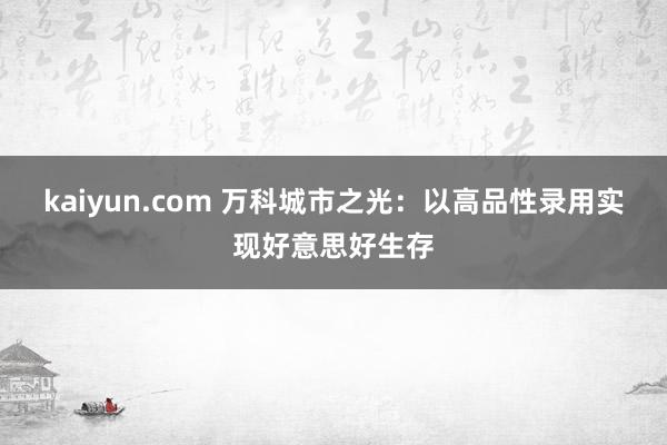 kaiyun.com 万科城市之光：以高品性录用实现好意思好生存