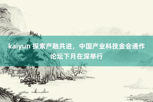 kaiyun 探索产融共进，中国产业科技金会通作论坛下月在深举行