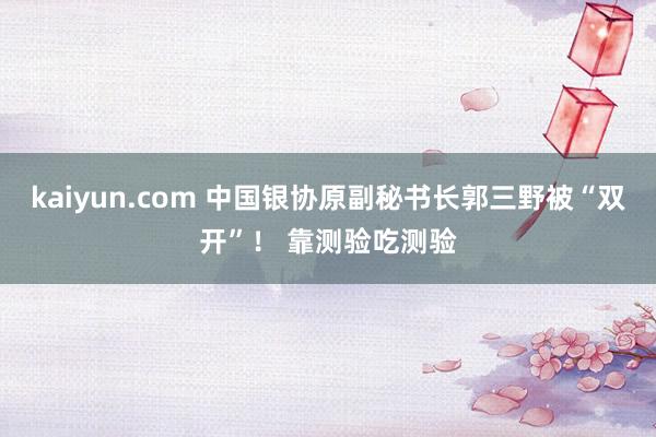 kaiyun.com 中国银协原副秘书长郭三野被“双开”！ 靠测验吃测验