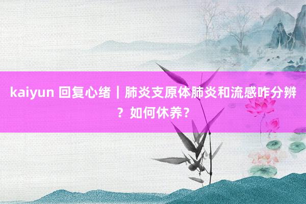 kaiyun 回复心绪｜肺炎支原体肺炎和流感咋分辨？如何休养？