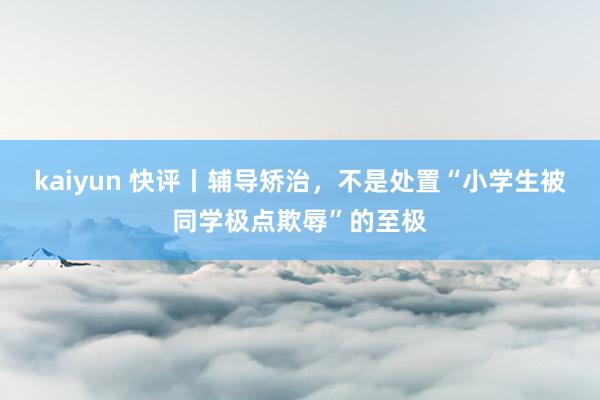 kaiyun 快评丨辅导矫治，不是处置“小学生被同学极点欺辱”的至极