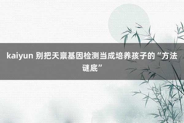 kaiyun 别把天禀基因检测当成培养孩子的“方法谜底”