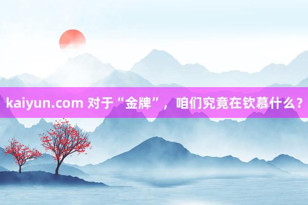 kaiyun.com 对于“金牌”，咱们究竟在钦慕什么？