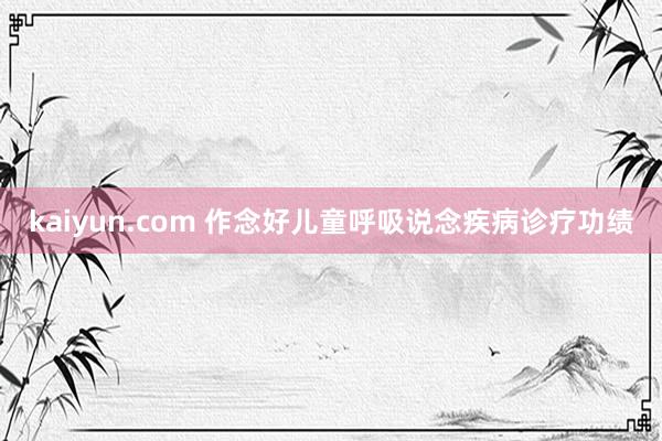 kaiyun.com 作念好儿童呼吸说念疾病诊疗功绩