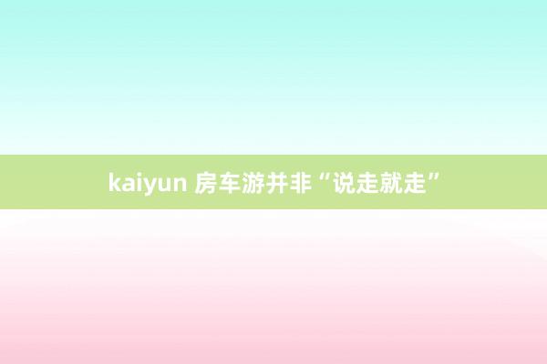 kaiyun 房车游并非“说走就走”