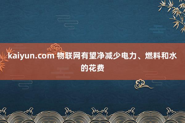 kaiyun.com 物联网有望净减少电力、燃料和水的花费