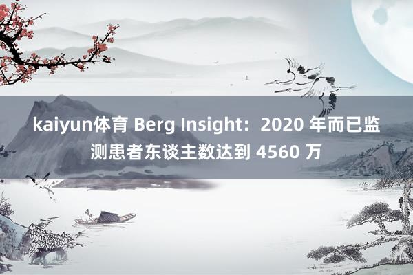 kaiyun体育 Berg Insight：2020 年而已监测患者东谈主数达到 4560 万