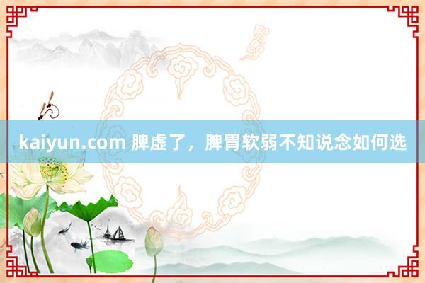 kaiyun.com 脾虚了，脾胃软弱不知说念如何选