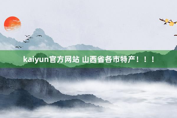 kaiyun官方网站 山西省各市特产！！！