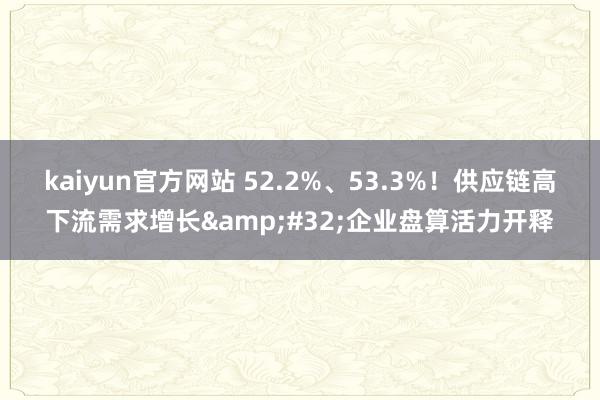 kaiyun官方网站 52.2%、53.3%！供应链高下流需求增长&#32;企业盘算活力开释