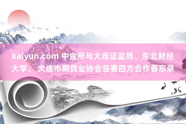 kaiyun.com 中金所与大连证监局、东北财经大学、 大连市期货业协会签署四方合作备忘录