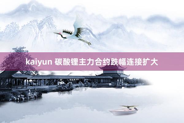 kaiyun 碳酸锂主力合约跌幅连接扩大