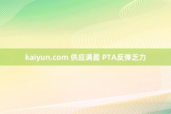 kaiyun.com 供应满盈 PTA反弹乏力