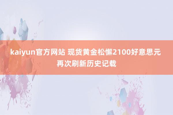 kaiyun官方网站 现货黄金松懈2100好意思元 再次刷新历史记载