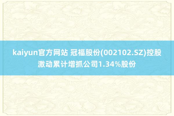 kaiyun官方网站 冠福股份(002102.SZ)控股激动累计增抓公司1.34%股份