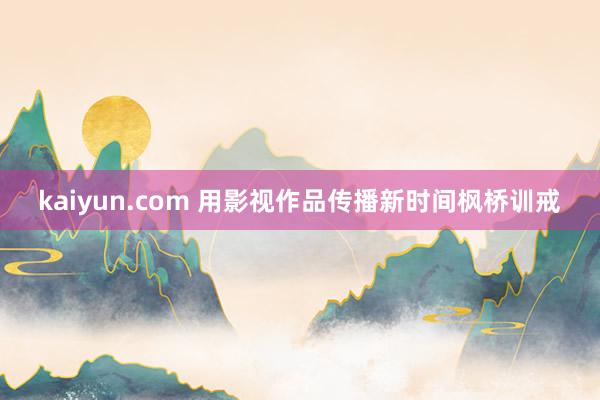 kaiyun.com 用影视作品传播新时间枫桥训戒