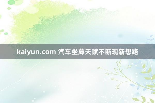 kaiyun.com 汽车坐蓐天赋不断现新想路