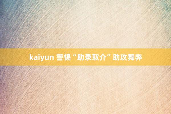 kaiyun 警惕“助录取介”助攻舞弊