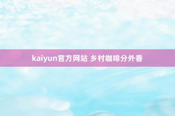 kaiyun官方网站 乡村咖啡分外香