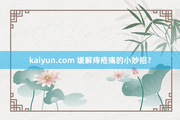 kaiyun.com 缓解痔疮痛的小妙招？