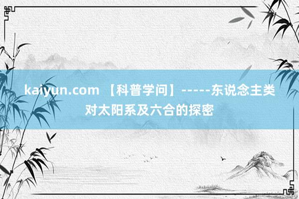 kaiyun.com 【科普学问】-----东说念主类对太阳系及六合的探密