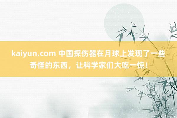 kaiyun.com 中国探伤器在月球上发现了一些奇怪的东西，让科学家们大吃一惊！